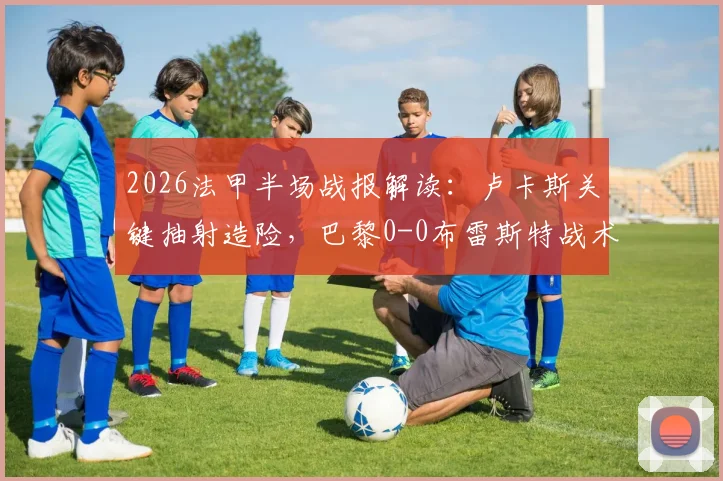 2026法甲半场战报解读:卢卡斯关键抽射造险,巴黎0-0布雷斯特战术分析