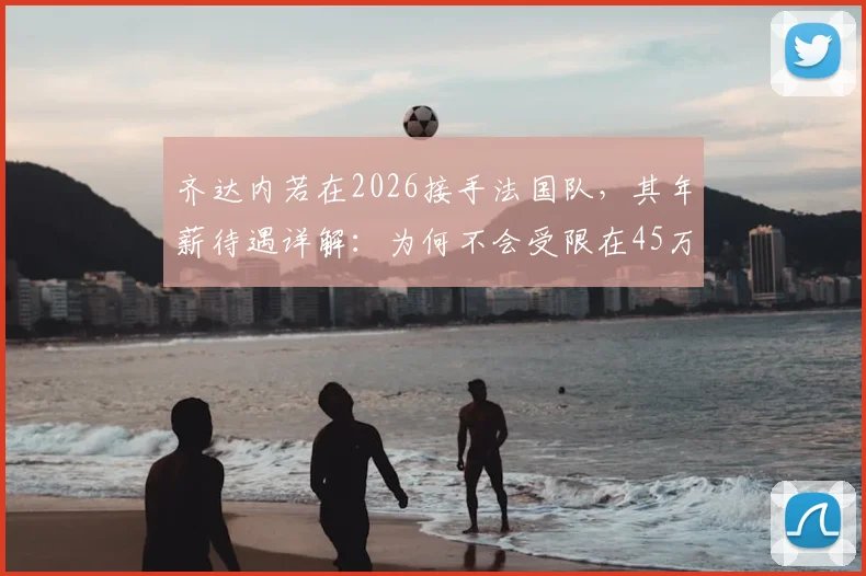 齐达内若在2026接手法国队，其年薪待遇详解：为何不会受限在45万欧元？