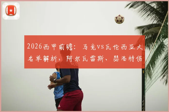 2026西甲前瞻:马竞vs瓦伦西亚大名单解析,阿尔瓦雷斯、瑟洛特伤缺影响几何,附双方首发预测及战术看点