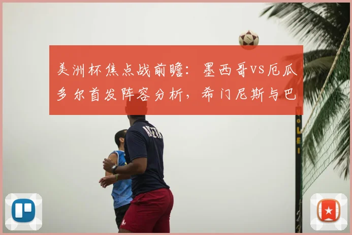 美洲杯焦点战前瞻:墨西哥vs厄瓜多尔首发阵容分析,希门尼斯与巴伦西亚对决看点,附预测比分