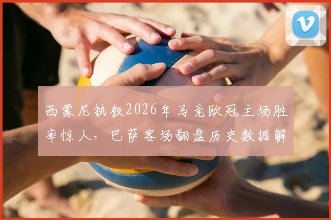 西蒙尼执教2026年马竞欧冠主场胜率惊人，巴萨客场翻盘历史数据解析