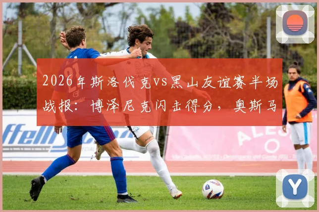 2026年斯洛伐克vs黑山友谊赛半场战报：博泽尼克闪击得分，奥斯马吉扳平比分1-1，附球员分析与全场回顾
