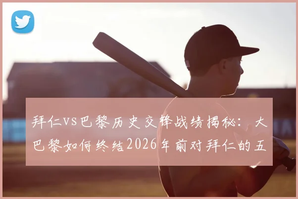 拜仁vs巴黎历史交锋战绩揭秘:大巴黎如何终结2026年前对拜仁的五连败尴尬纪录?关键战术解析与恩怨回顾