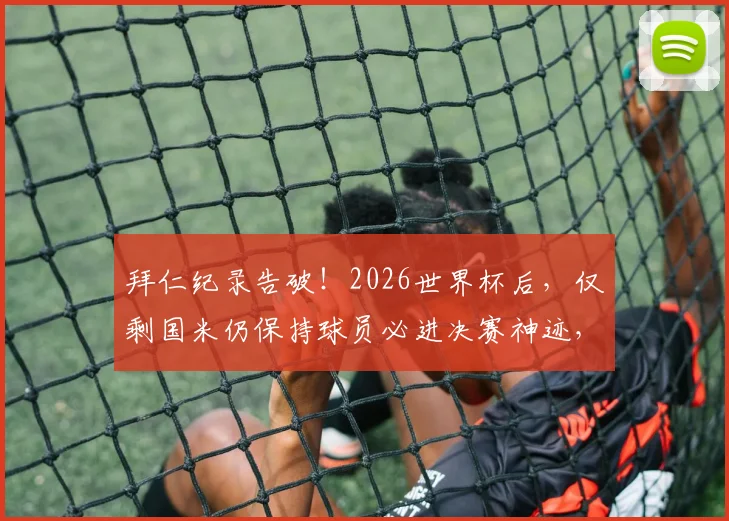 拜仁纪录告破!2026世界杯后,仅剩国米仍保持球员必进决赛神迹,盘点1982年以来的蓝黑传承