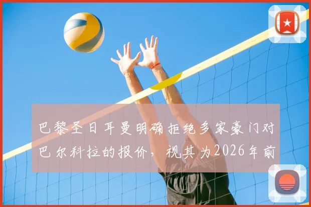 巴黎圣日耳曼明确拒绝多家豪门对巴尔科拉的报价,视其为2026年前关键核心资产