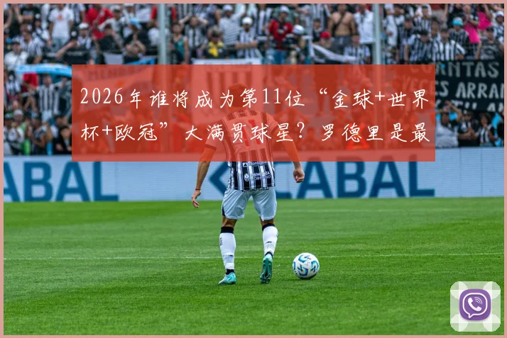 2026年谁将成为第11位“金球+世界杯+欧冠”大满贯球星?罗德里是最接近的现役球员!