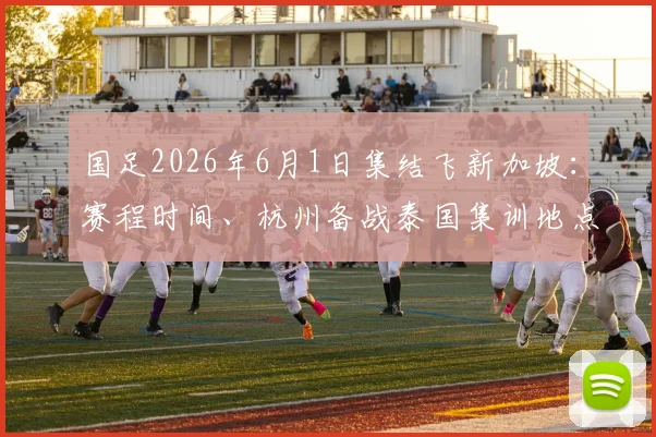 国足2026年6月1日集结飞新加坡：赛程时间、杭州备战泰国集训地点全解析