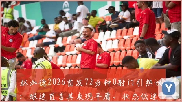 林加德2026首发72分钟0射门引热议：球迷直言其表现平庸，状态低迷原因何在？