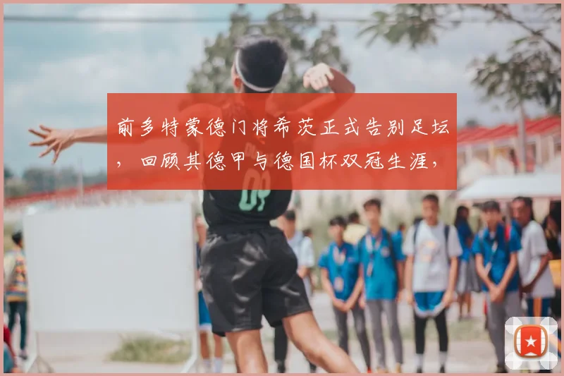 前多特蒙德门将希茨正式告别足坛,回顾其德甲与德国杯双冠生涯,2026年退役声明全文