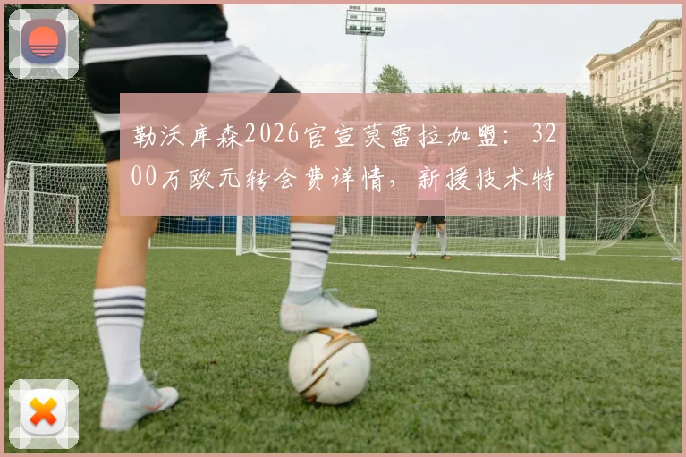 勒沃库森2026官宣莫雷拉加盟：3200万欧元转会费详情，新援技术特点与球队阵容分析