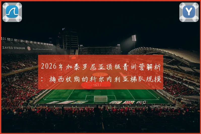 2026年加泰罗尼亚顶级青训营解析:梅西收购的科尔内利亚梯队规模排前三,60支队伍如何选拔人才