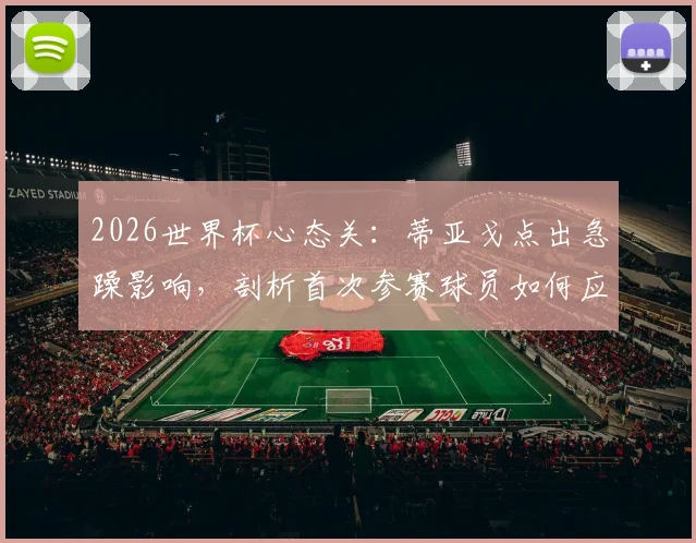 2026世界杯心态关:蒂亚戈点出急躁影响,剖析首次参赛球员如何应对大赛压力与经验不足