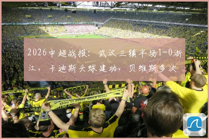 2026中超战报：武汉三镇半场1-0浙江，卡迪斯头球建功，贝维斯多次制造门前威胁