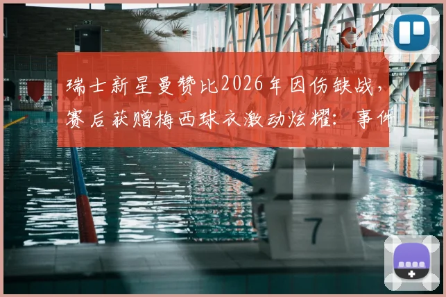 瑞士新星曼赞比2026年因伤缺战，赛后获赠梅西球衣激动炫耀：事件细节、伤情分析及现场图片全览