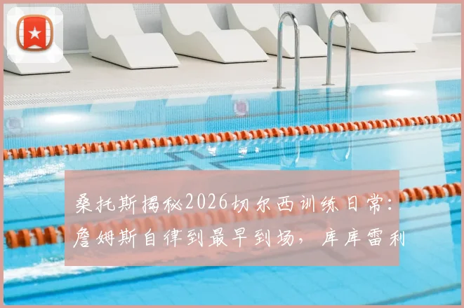 桑托斯揭秘2026切尔西训练日常:詹姆斯自律到最早到场,库库雷利亚是公认的队内开心果