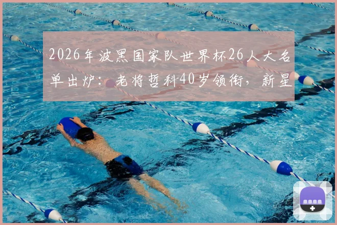 2026年波黑国家队世界杯26人大名单出炉：老将哲科40岁领衔，新星德米洛维奇入选，附阵容解析与前景预测