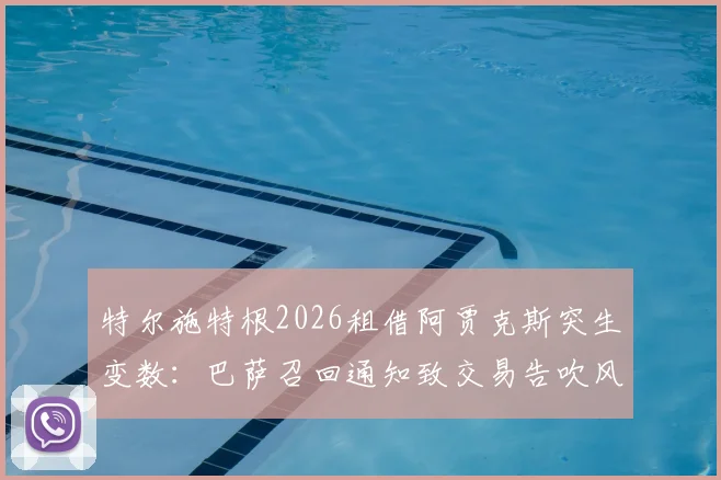 特尔施特根2026租借阿贾克斯突生变数：巴萨召回通知致交易告吹风险剧增，后续发展详解