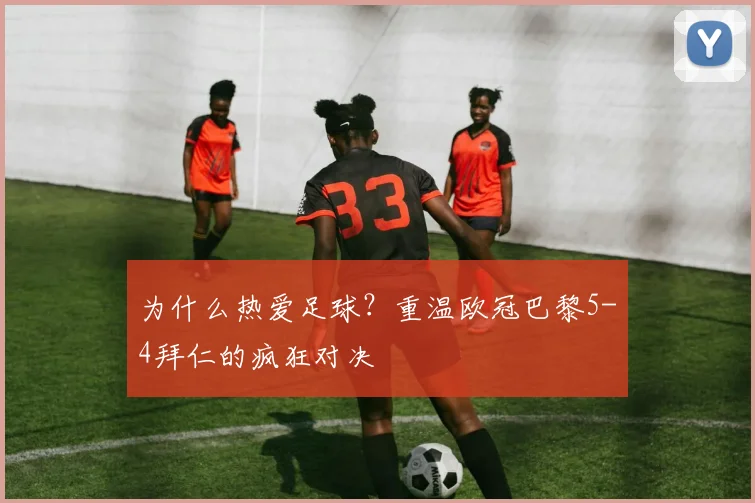 为什么热爱足球?重温欧冠巴黎5-4拜仁的疯狂对决