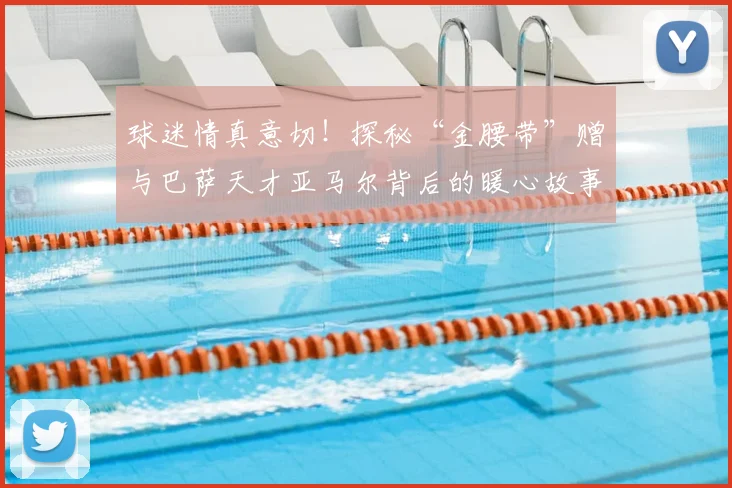 球迷情真意切！探秘“金腰带”赠与巴萨天才亚马尔背后的暖心故事与足球文化