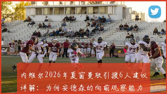 内维尔2026年夏窗曼联引援6人建议详解：为何安德森的向前观察能力被视为关键拼图？