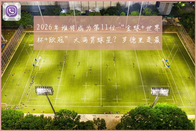 2026年谁将成为第11位“金球+世界杯+欧冠”大满贯球星?罗德里是最接近的现役球员!