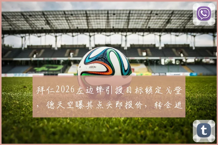 拜仁2026左边锋引援目标锁定戈登，德天空曝其点头即报价，转会进展与替代人选全解析