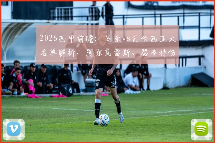 2026西甲前瞻：马竞vs瓦伦西亚大名单解析，阿尔瓦雷斯、瑟洛特伤缺影响几何，附双方首发预测及战术看点