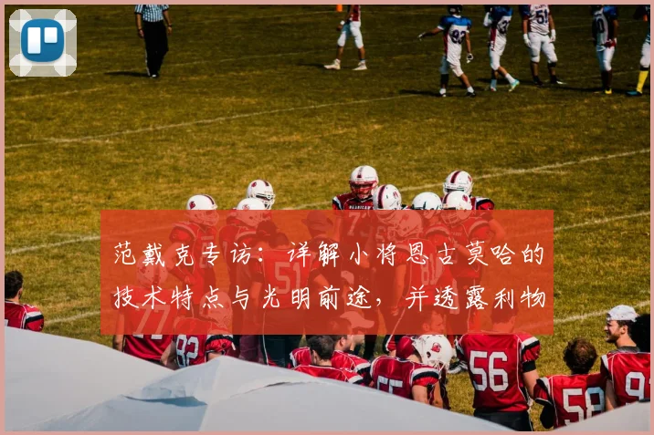 范戴克专访:详解小将恩古莫哈的技术特点与光明前途,并透露利物浦2026赛季欧冠关键战备战策略