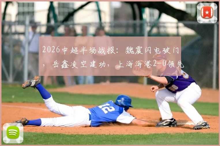 2026中超半场战报：魏震闪电破门，岳鑫凌空建功，上海海港2-0领先云南玉昆，武磊关键助攻