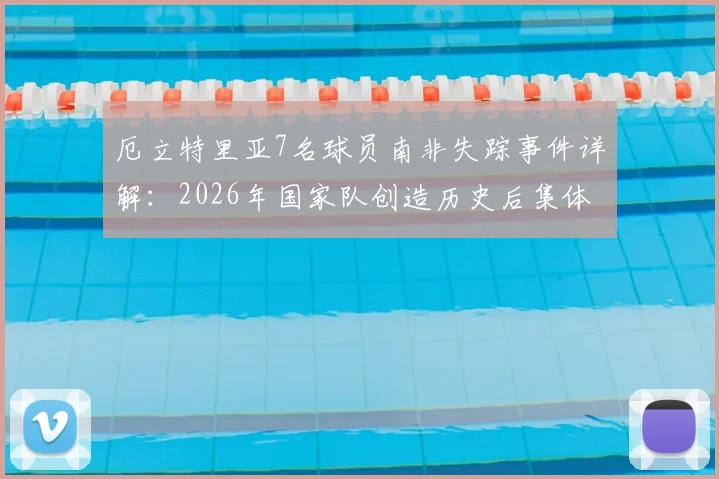 厄立特里亚7名球员南非失踪事件详解：2026年国家队创造历史后集体失联，球员寻求庇护原因分析