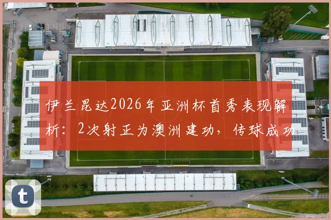 伊兰昆达2026年亚洲杯首秀表现解析：2次射正为澳洲建功，传球成功率71%引关注