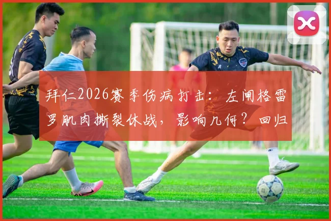 拜仁2026赛季伤病打击：左闸格雷罗肌肉撕裂休战，影响几何？回归时间与替代方案分析