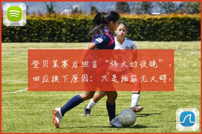 登贝莱赛后坦言“伟大的夜晚”，回应换下原因：只是抽筋无大碍，透露下一步备战计划