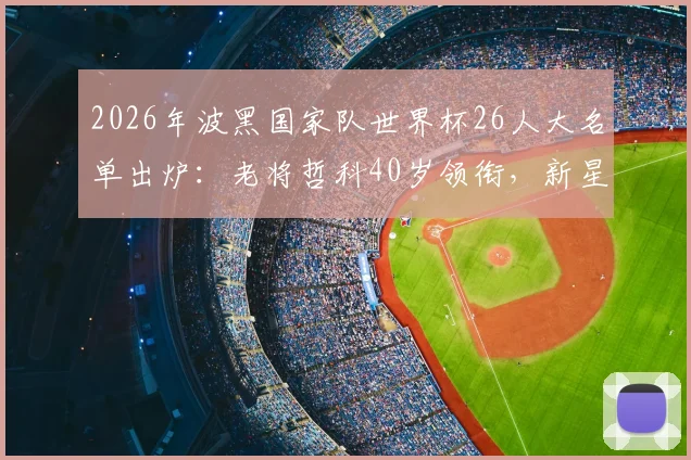 2026年波黑国家队世界杯26人大名单出炉：老将哲科40岁领衔，新星德米洛维奇入选，附阵容解析与前景预测