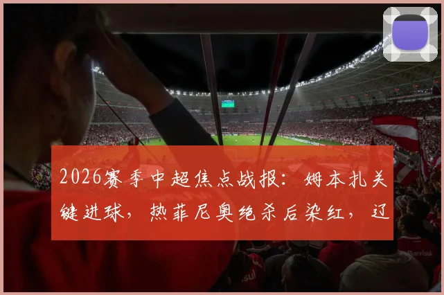 2026赛季中超焦点战报:姆本扎关键进球,热菲尼奥绝杀后染红,辽宁铁人3-2力克上海海港