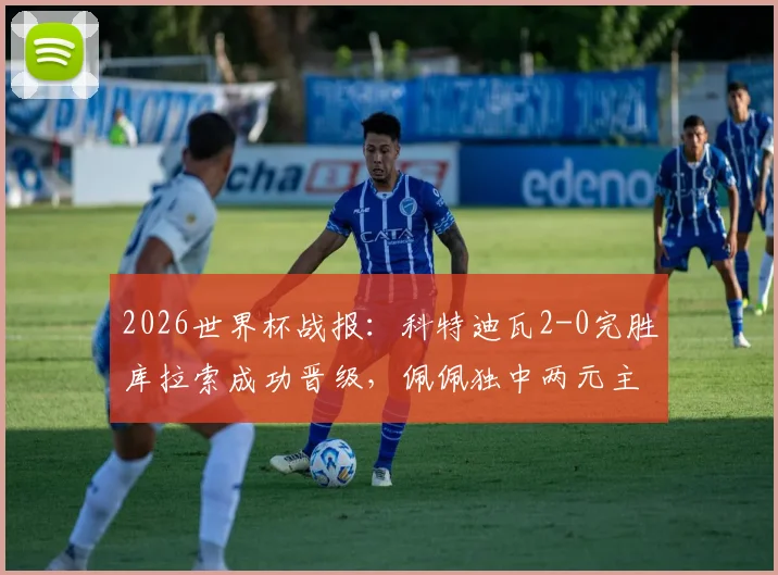 2026世界杯战报：科特迪瓦2-0完胜库拉索成功晋级，佩佩独中两元主导比赛进程回顾