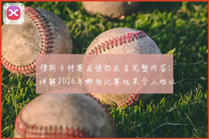 穆斯卡特赛后愤怒发言完整内容:详解2026年哪场比赛结果令人难以置信,向足协要说法有何后续进展
