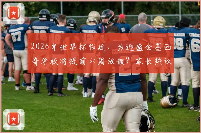 2026年世界杯临近，为迎盛会墨西哥学校将提前六周放假？家长热议背后影响解读