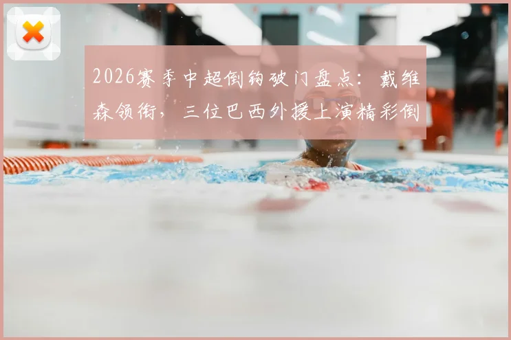 2026赛季中超倒钩破门盘点：戴维森领衔，三位巴西外援上演精彩倒钩进球名场面
