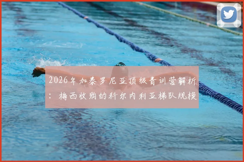 2026年加泰罗尼亚顶级青训营解析：梅西收购的科尔内利亚梯队规模排前三，60支队伍如何选拔人才