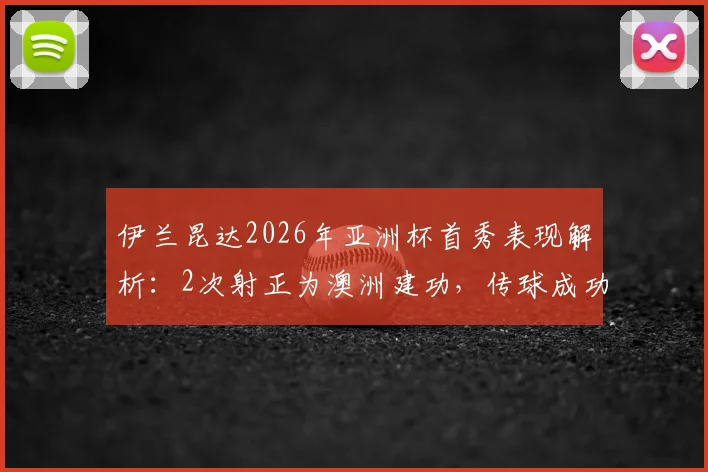 伊兰昆达2026年亚洲杯首秀表现解析：2次射正为澳洲建功，传球成功率71%引关注