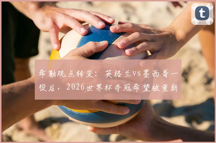 希勒观点转变:英格兰vs墨西哥一役后,2026世界杯夺冠希望被重新评估