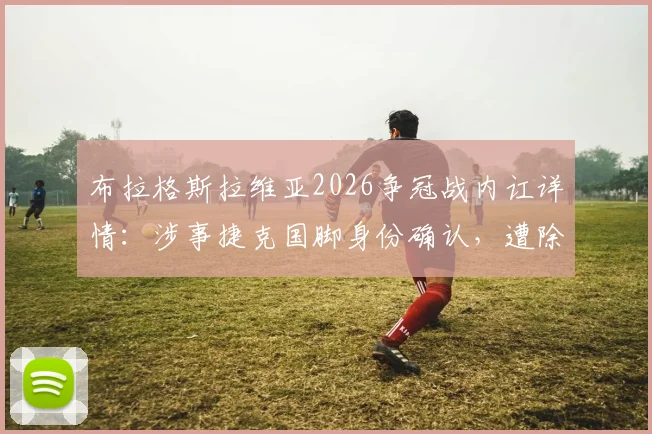 布拉格斯拉维亚2026争冠战内讧详情：涉事捷克国脚身份确认，遭除名原因与后续影响解析