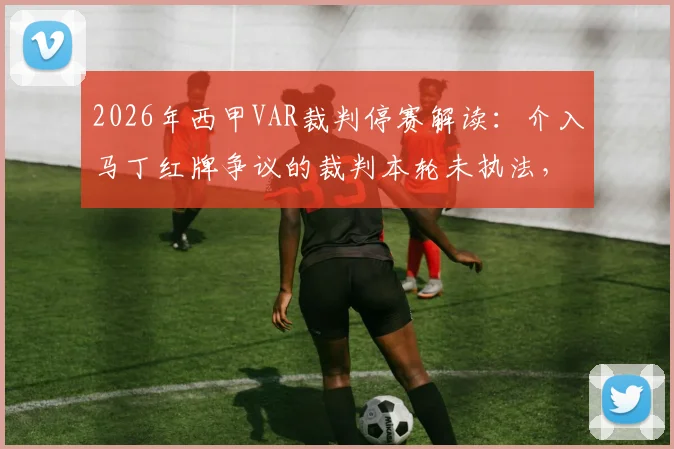 2026年西甲VAR裁判停赛解读:介入马丁红牌争议的裁判本轮未执法,详解停赛原因与处罚影响
