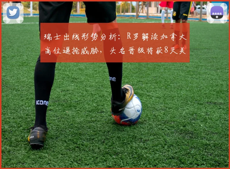 瑞士出线形势分析：R罗解读加拿大高位逼抢威胁，头名晋级将获8天关键休整