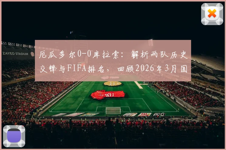厄瓜多尔0-0库拉索：解析两队历史交锋与FIFA排名，回顾2026年3月国足2-0胜库拉索关键战
