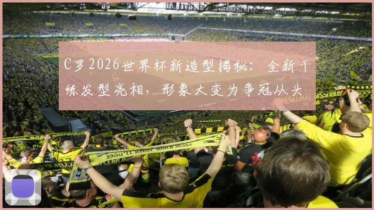 C罗2026世界杯新造型揭秘：全新干练发型亮相，形象大变为争冠从头开始