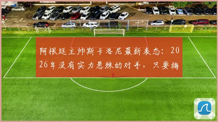 阿根廷主帅斯卡洛尼最新表态:2026年没有实力悬殊的对手,只要梅西在场上我们就是最强的!