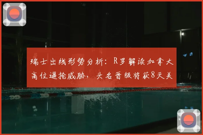 瑞士出线形势分析:R罗解读加拿大高位逼抢威胁,头名晋级将获8天关键休整