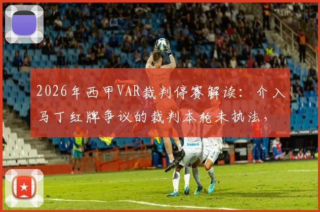 2026年西甲VAR裁判停赛解读：介入马丁红牌争议的裁判本轮未执法，详解停赛原因与处罚影响